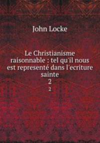 Le Christianisme raisonnable : tel qu`il nous est represent dans l`ecriture sainte. 2