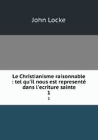 Le Christianisme raisonnable : tel qu`il nous est represent dans l`ecriture sainte. 1