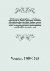 Dictionnaire geographique portatif, ou, Description de tous les royaumes, provinces, villes, patriarchats, eveches, duches, comtes, marguisats, villes imperiales et anseatiques, ports, forteresses, citadelles, et autres lieux considerables des quatre part
