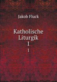 Katholische Liturgik. 1