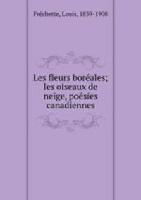 Les fleurs boreales; les oiseaux de neige, poesies canadiennes