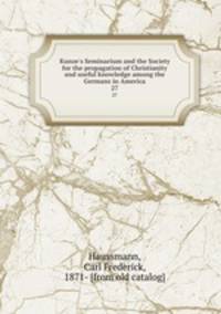 Kunze`s Seminarium and the Society for the propagation of Christianity and useful knowledge among the Germans in America. 27