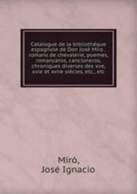 Catalogue de la bibliotheque espagnole de Don Jose Miro . romans de chevalerie, poemes, romanceros, cancioneros, chroniques diverses des xve, xvie et xviie siecles, etc., etc