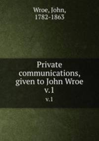 Private communications, given to John Wroe. v.1