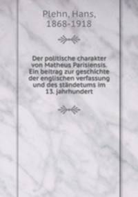 Der politische charakter von Matheus Parisiensis. Ein beitrag zur geschichte der englischen verfassung und des standetums im 13. jahrhundert