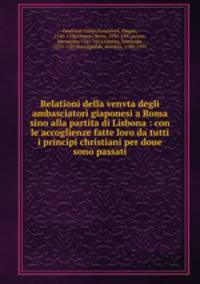 Relationi della venvta degli ambasciatori giaponesi a Roma sino alla partita di Lisbona : con le accoglienze fatte loro da tutti i principi christiani per doue sono passati