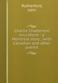 Charlie Chatterton microform : a Montreal story ; with Canadian and other poems