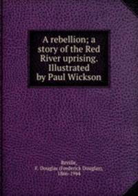 A rebellion; a story of the Red River uprising. Illustrated by Paul Wickson