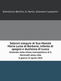 Solenni esequie di Sua Maest Maria Luisa di Borbone, infanta di spagna e duchessa di Lucca. Celebrate nella chiesa metropolitana di S.Martino. Di detta citt. Il giorno 12 aprile 1824