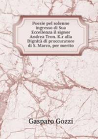 Poesie pel solenne ingresso di Sua Eccellenza il signor Andrea Tron. K.r alla Dignita di proccuratore di S. Marco, per merito