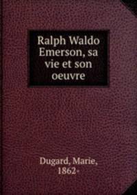 Ralph Waldo Emerson, sa vie et son oeuvre