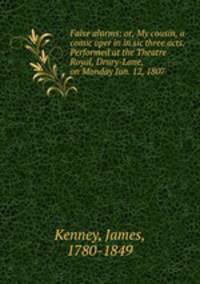 False alarms; or, My cousin, a comic oper in in sic three acts. Performed at the Theatre Royal, Drury-Lane, on Monday Jan. 12, 1807