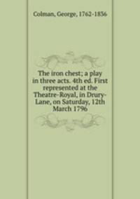 The iron chest; a play in three acts. 4th ed. First represented at the Theatre-Royal, in Drury-Lane, on Saturday, 12th March 1796