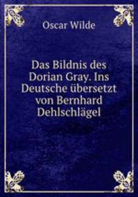 Das Bildnis des Dorian Gray. Ins Deutsche ubersetzt von Bernhard Dehlschlagel
