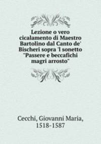 Lezione o vero cicalamento di Maestro Bartolino dal Canto de` Bischeri sopra `l sonetto "Passere e beccafichi magri arrosto"