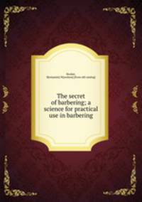 The secret of barbering; a science for practical use in barbering