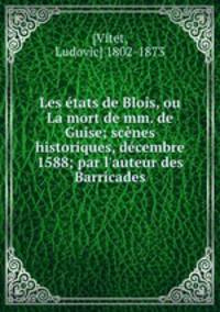 Les etats de Blois, ou La mort de mm. de Guise; scenes historiques, decembre 1588; par l