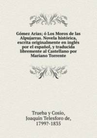 Gomez Arias; o Los Moros de las Alpujarras. Novela historica, escrita originalmente en ingles por el espanol, y traducida libremente al Castellano por Mariano Torrente