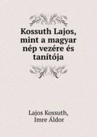 Kossuth Lajos, mint a magyar nep vezere es tanitoja