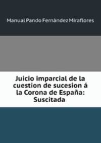 Juicio imparcial de la cuestion de sucesion a la Corona de Espana: Suscitada .