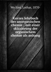 Kurzes lehrbuch der anorganischen chemie : mit einer skizzierung der organischem chemie als anhang