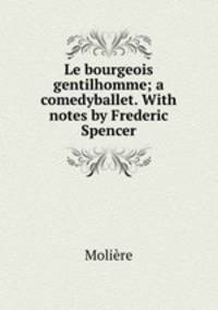 Le bourgeois gentilhomme; a comedyballet. With notes by Frederic Spencer