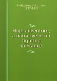 High adventure; a narrative of air fighting in France