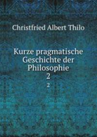 Kurze pragmatische Geschichte der Philosophie. 2