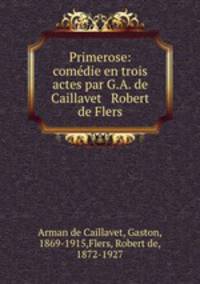 Primerose: comedie en trois actes par G.A. de Caillavet & Robert de Flers
