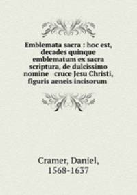 Emblemata sacra : hoc est, decades quinque emblematum ex sacra scriptura, de dulcissimo nomine & cruce Jesu Christi, figuris aeneis incisorum .