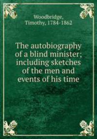 The autobiography of a blind minister; including sketches of the men and events of his time