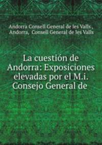 La cuestion de Andorra: Exposiciones elevadas por el M.i. Consejo General de .