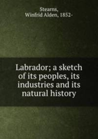 Labrador; a sketch of its peoples, its industries and its natural history