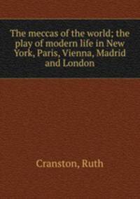 The meccas of the world; the play of modern life in New York, Paris, Vienna, Madrid and London