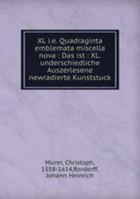 XL i.e. Quadraginta emblemata miscella nova : Das ist : XL. underschiedliche Auszerlesene newradierte Kunststuck