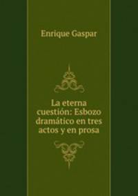 La eterna cuestion: Esbozo dramatico en tres actos y en prosa