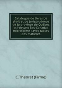 Catalogue de livres de droit et de jurisprudence de la province de Quebec (ci-devant Bas-Canada) microforme : avec tables des matieres