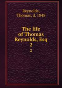 The life of Thomas Reynolds, Esq.. 2