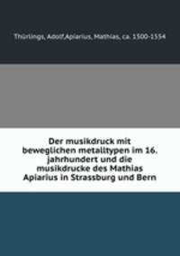 Der musikdruck mit beweglichen metalltypen im 16. jahrhundert und die musikdrucke des Mathias Apiarius in Strassburg und Bern
