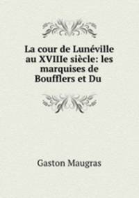 La cour de Luneville au XVIIIe siecle: les marquises de Boufflers et Du .