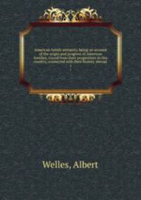 American family antiquity, being an account of the origin and progress of American families, traced from their progenitors in this country, connected with their history abroad . 1