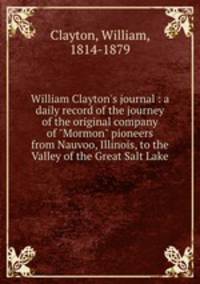 William Clayton`s journal : a daily record of the journey of the original company of "Mormon" pioneers from Nauvoo, Illinois, to the Valley of the Great Salt Lake