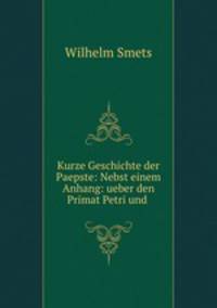 Kurze Geschichte der Paepste: Nebst einem Anhang: ueber den Primat Petri und .