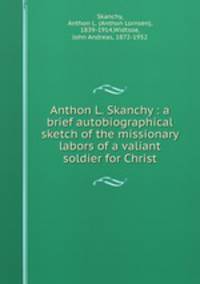 Anthon L. Skanchy : a brief autobiographical sketch of the missionary labors of a valiant soldier for Christ