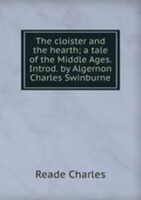 The cloister and the hearth; a tale of the Middle Ages. Introd. by Algernon Charles Swinburne