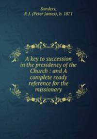 A key to succession in the presidency of the Church : and A complete ready reference for the missionary