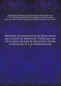 Memoires, documents et ecrits divers laisses par le prince de Metternich. Publies par son fils le prince Richard de Metternich, classes et reunis par M.A. de Klinkowstroem