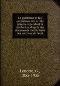 La guillotine et les executeurs des arrets criminels pendant la revolution, d