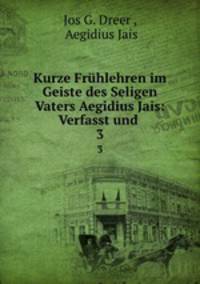Kurze Frhlehren im Geiste des Seligen Vaters Aegidius Jais: Verfasst und .. 3