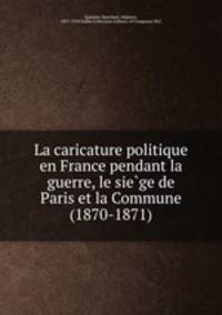 La caricature politique en France pendant la guerre, le sie?ge de Paris et la Commune (1870-1871)